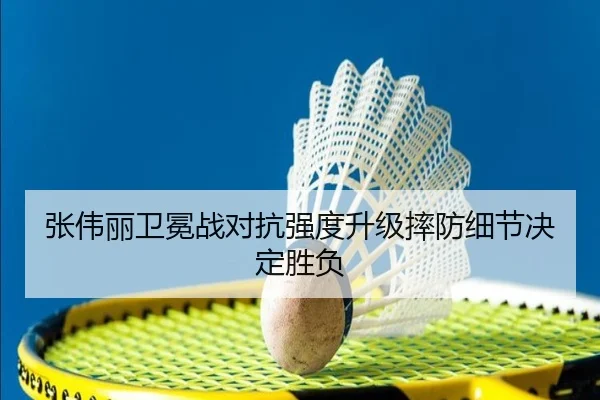 张伟丽卫冕战对抗强度升级摔防细节决定胜负